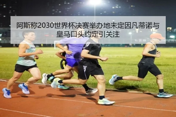 阿斯称2030世界杯决赛举办地未定因凡蒂诺与皇马口头约定引关注